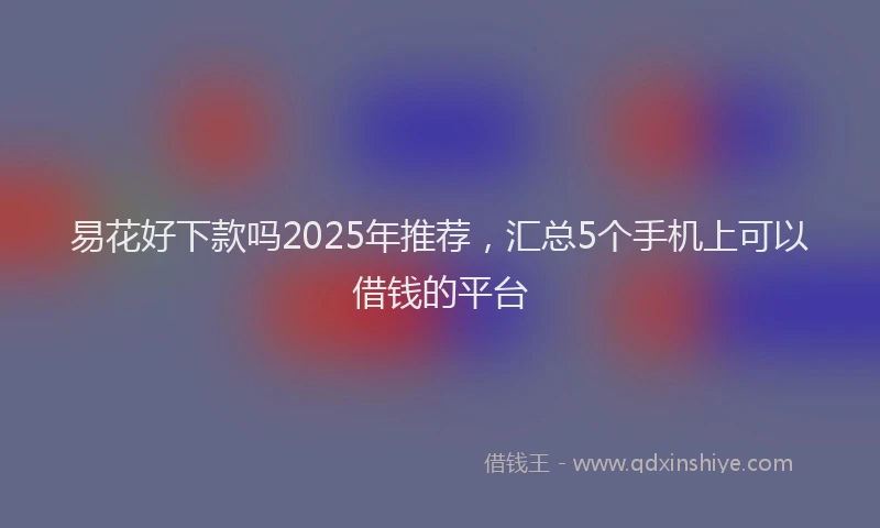 易花好下款吗2025年推荐，汇总5个手机上可以借钱的平台