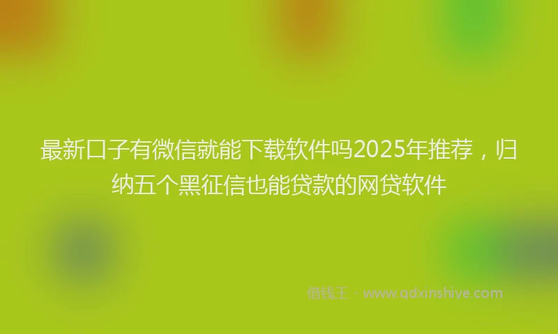 最新口子有微信就能下载软件吗2025年推荐，归纳五个黑征信也能贷款的网贷软件