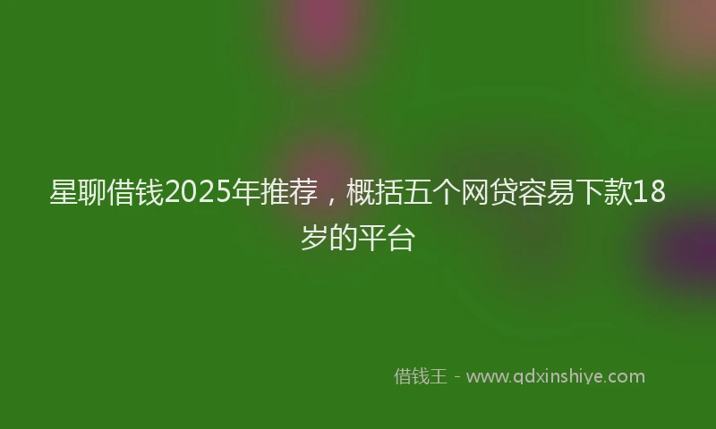 星聊借钱2025年推荐，概括五个网贷容易下款18岁的平台