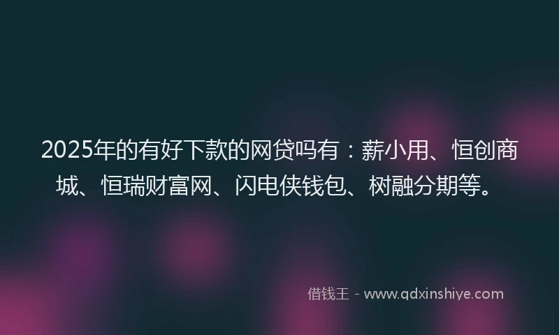 2025年的有好下款的网贷吗有：薪小用、恒创商城、恒瑞财富网、闪电侠钱包、树融分期等。