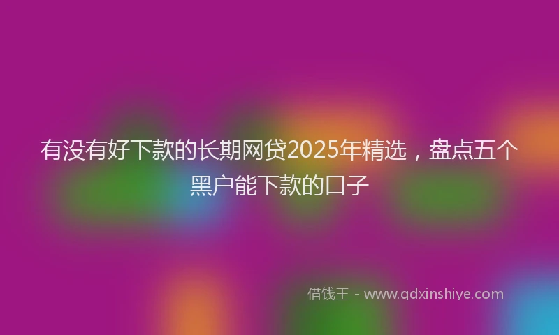 有没有好下款的长期网贷2025年精选，盘点五个黑户能下款的口子