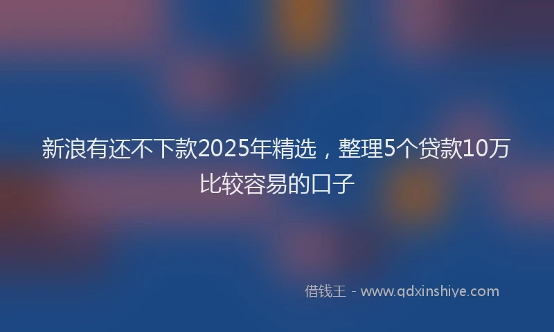 新浪有还不下款2025年精选，整理5个贷款10万比较容易的口子