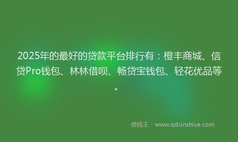 2025年的最好的贷款平台排行有：橙丰商城、信贷Pro钱包、林林借呗、畅贷宝钱包、轻花优品等。