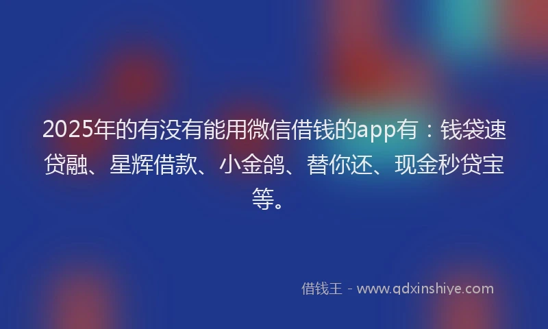 2025年的有没有能用微信借钱的app有：钱袋速贷融、星辉借款、小金鸽、替你还、现金秒贷宝等。
