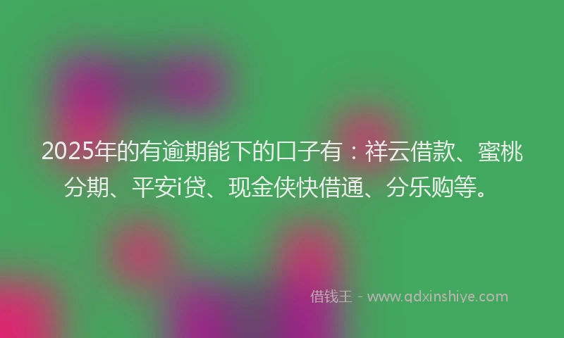 2025年的有逾期能下的口子有：祥云借款、蜜桃分期、平安i贷、现金侠快借通、分乐购等。