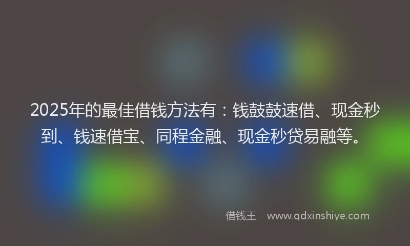 2025年的最佳借钱方法有：钱鼓鼓速借、现金秒到、钱速借宝、同程金融、现金秒贷易融等。