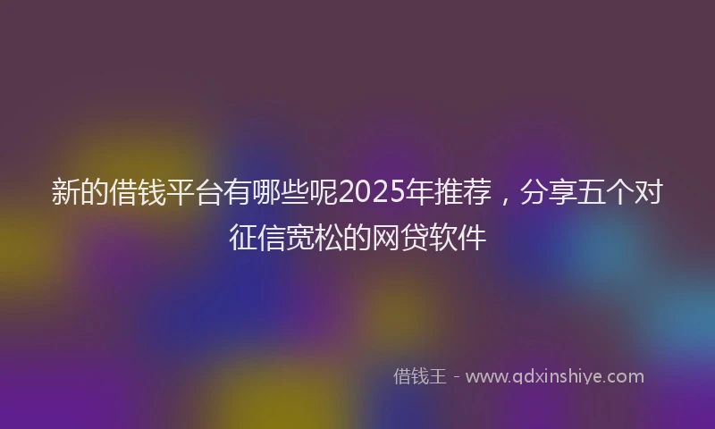 新的借钱平台有哪些呢2025年推荐，分享五个对征信宽松的网贷软件