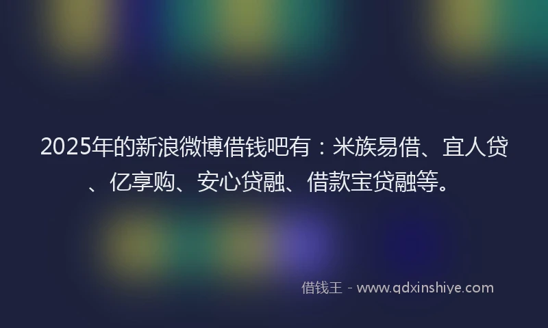 2025年的新浪微博借钱吧有：米族易借、宜人贷、亿享购、安心贷融、借款宝贷融等。