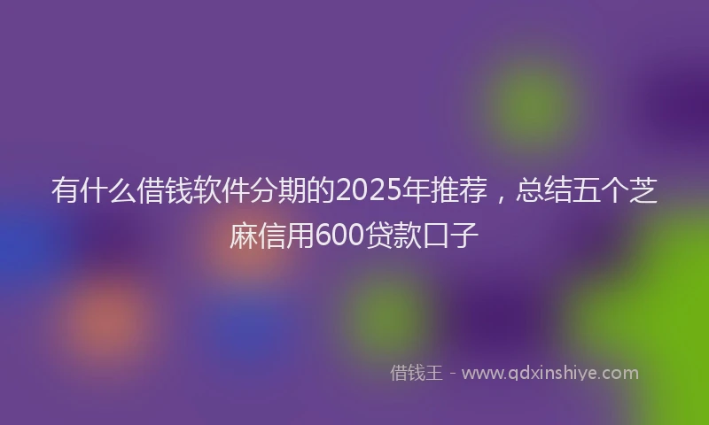 有什么借钱软件分期的2025年推荐，总结五个芝麻信用600贷款口子