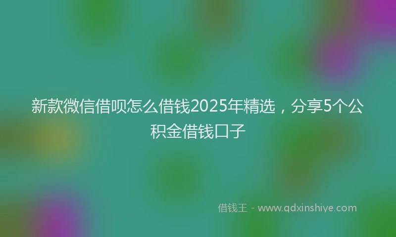新款微信借呗怎么借钱2025年精选，分享5个公积金借钱口子