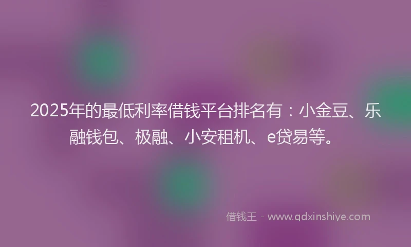 2025年的最低利率借钱平台排名有：小金豆、乐融钱包、极融、小安租机、e贷易等。