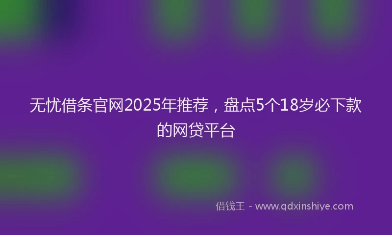 无忧借条官网2025年推荐，盘点5个18岁必下款的网贷平台