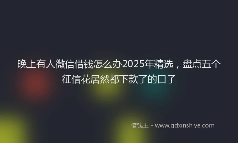 晚上有人微信借钱怎么办2025年精选，盘点五个征信花居然都下款了的口子