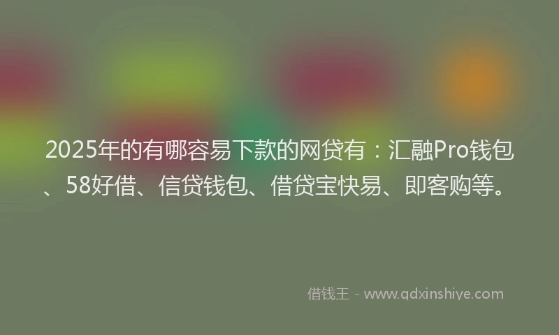 2025年的有哪容易下款的网贷有：汇融Pro钱包、58好借、信贷钱包、借贷宝快易、即客购等。