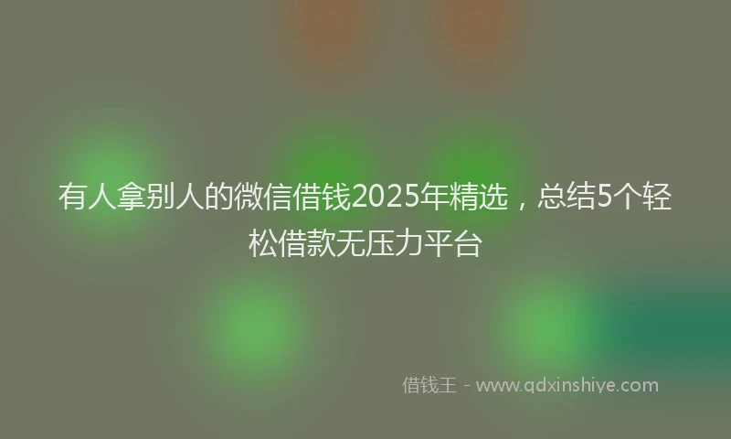 有人拿别人的微信借钱2025年精选，总结5个轻松借款无压力平台