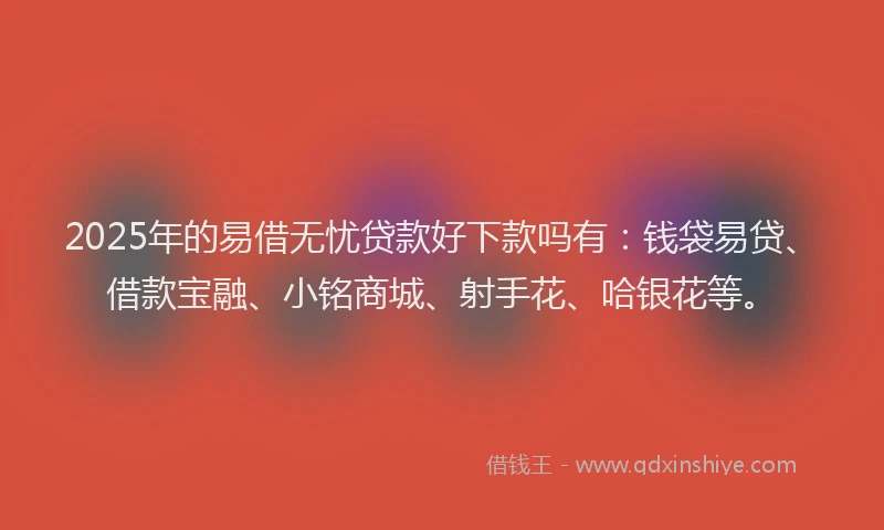 2025年的易借无忧贷款好下款吗有：钱袋易贷、借款宝融、小铭商城、射手花、哈银花等。