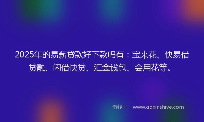 2025年的易薪贷款好下款吗有：宝来花、快易借贷融、闪借快贷、汇金钱包、会用花等。