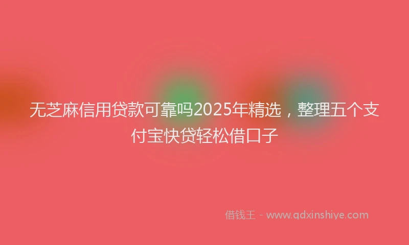 无芝麻信用贷款可靠吗2025年精选，整理五个支付宝快贷轻松借口子