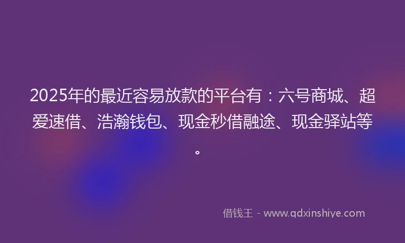 2025年的最近容易放款的平台有：六号商城、超爱速借、浩瀚钱包、现金秒借融途、现金驿站等。