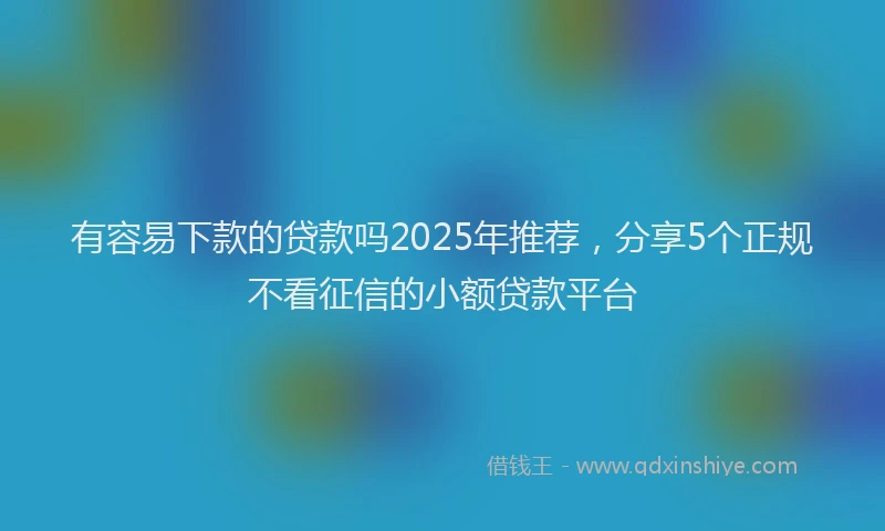 有容易下款的贷款吗2025年推荐，分享5个正规不看征信的小额贷款平台