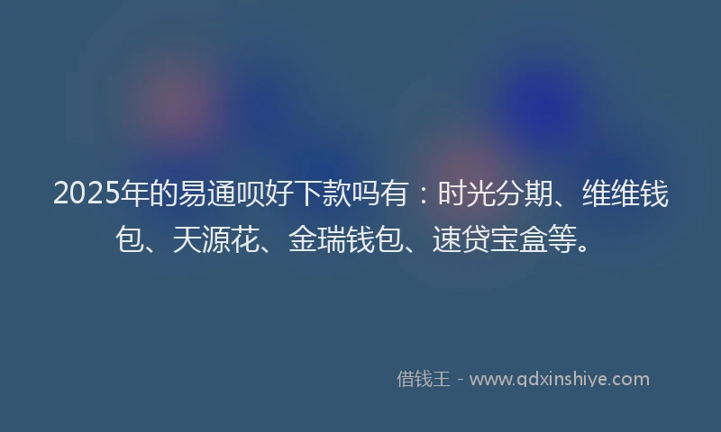 2025年的易通呗好下款吗有：时光分期、维维钱包、天源花、金瑞钱包、速贷宝盒等。