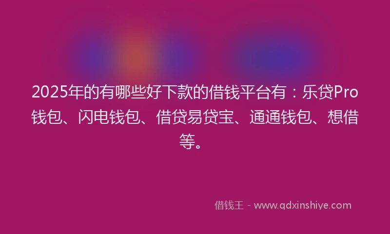 2025年的有哪些好下款的借钱平台有：乐贷Pro钱包、闪电钱包、借贷易贷宝、通通钱包、想借等。