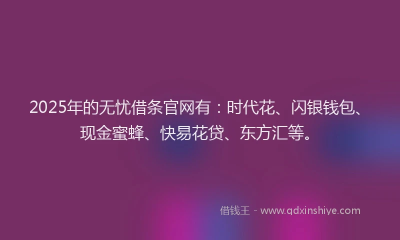 2025年的无忧借条官网有：时代花、闪银钱包、现金蜜蜂、快易花贷、东方汇等。