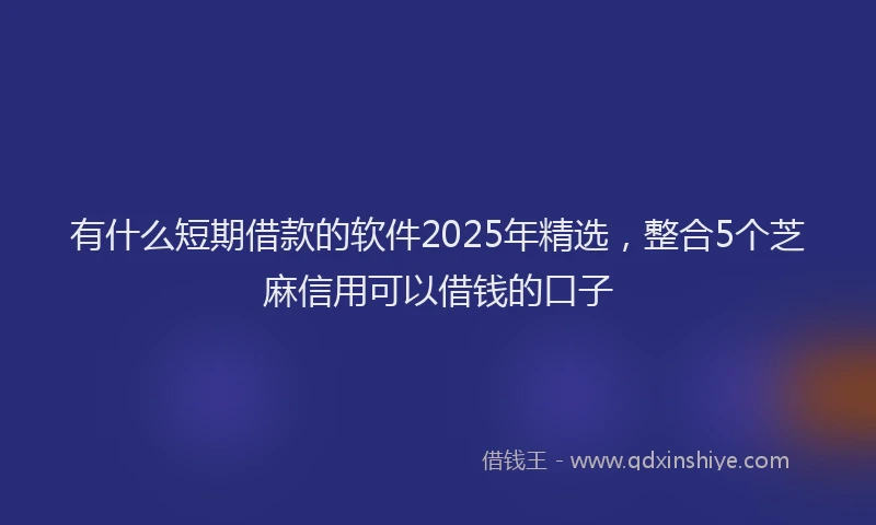 有什么短期借款的软件2025年精选，整合5个芝麻信用可以借钱的口子