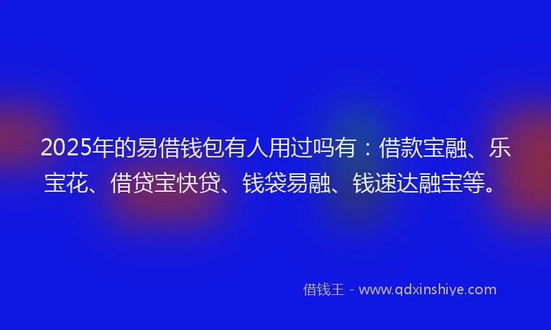 2025年的易借钱包有人用过吗有：借款宝融、乐宝花、借贷宝快贷、钱袋易融、钱速达融宝等。