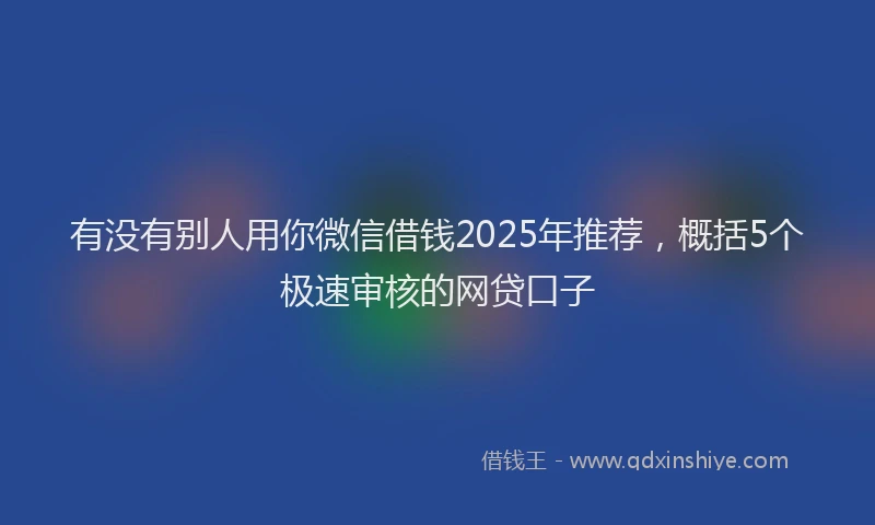 有没有别人用你微信借钱2025年推荐，概括5个极速审核的网贷口子