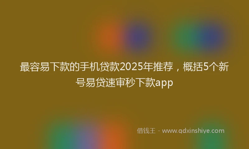 最容易下款的手机贷款2025年推荐，概括5个新号易贷速审秒下款app