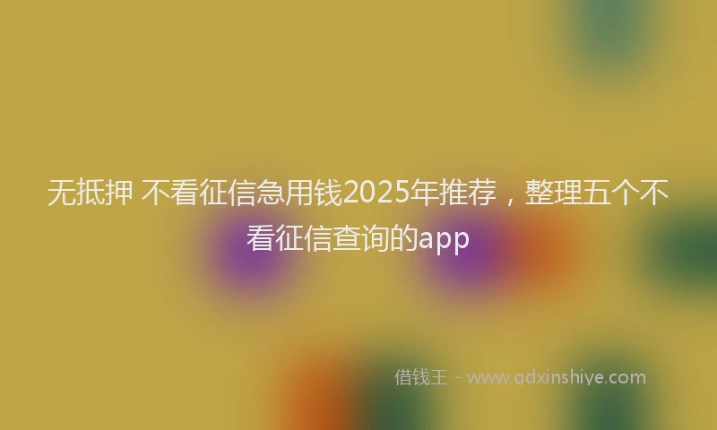 无抵押 不看征信急用钱2025年推荐，整理五个不看征信查询的app