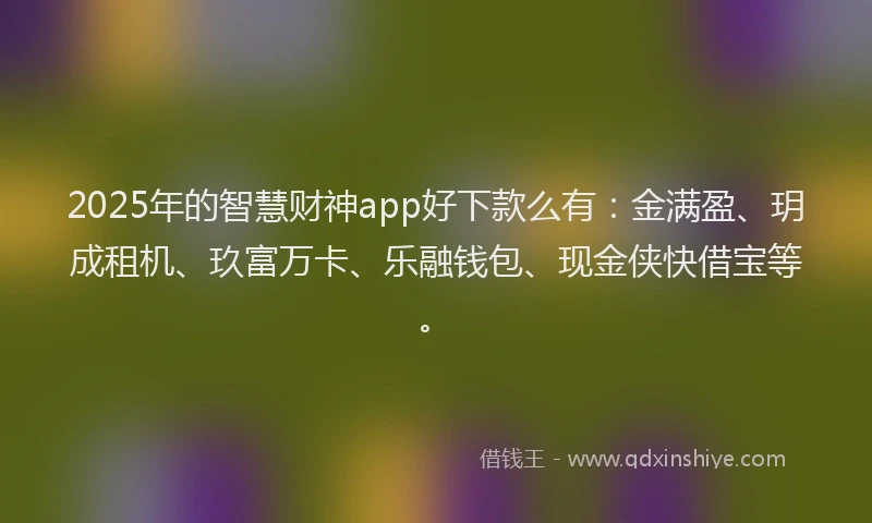 2025年的智慧财神app好下款么有：金满盈、玥成租机、玖富万卡、乐融钱包、现金侠快借宝等。