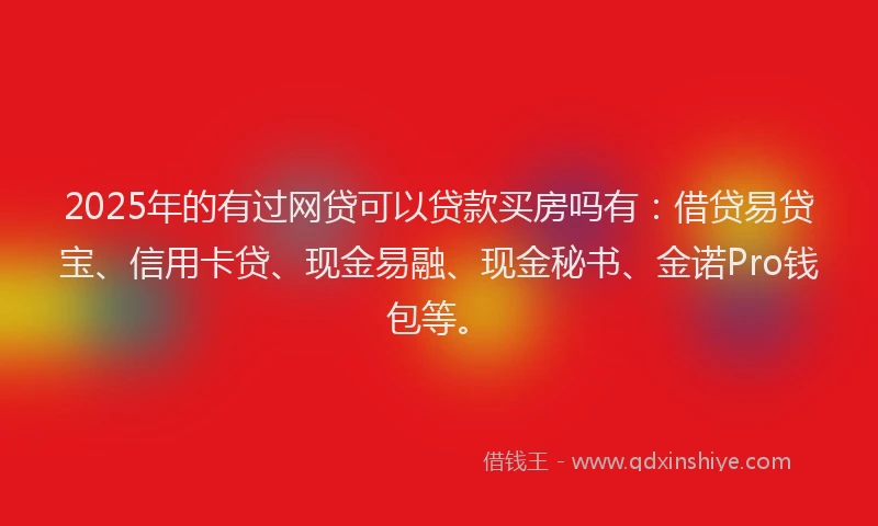 2025年的有过网贷可以贷款买房吗有：借贷易贷宝、信用卡贷、现金易融、现金秘书、金诺Pro钱包等。