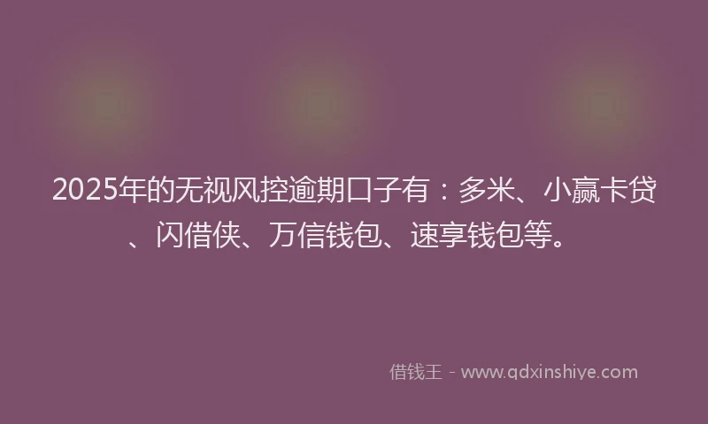 2025年的无视风控逾期口子有：多米、小赢卡贷、闪借侠、万信钱包、速享钱包等。