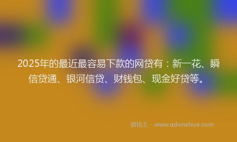 2025年的最近最容易下款的网贷有：新一花、瞬信贷通、银河信贷、财钱包、现金好贷等。