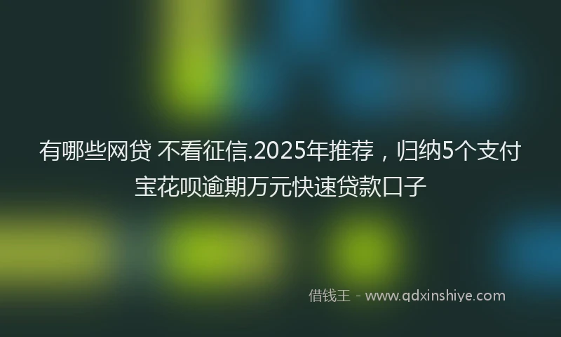 有哪些网贷 不看征信.2025年推荐，归纳5个支付宝花呗逾期万元快速贷款口子