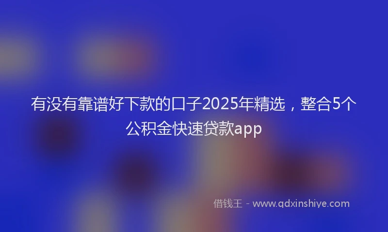 有没有靠谱好下款的口子2025年精选，整合5个公积金快速贷款app