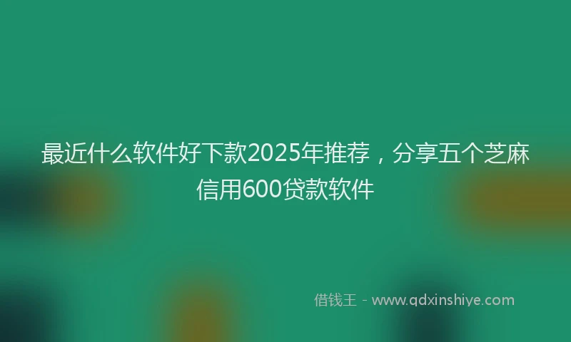 最近什么软件好下款2025年推荐，分享五个芝麻信用600贷款软件