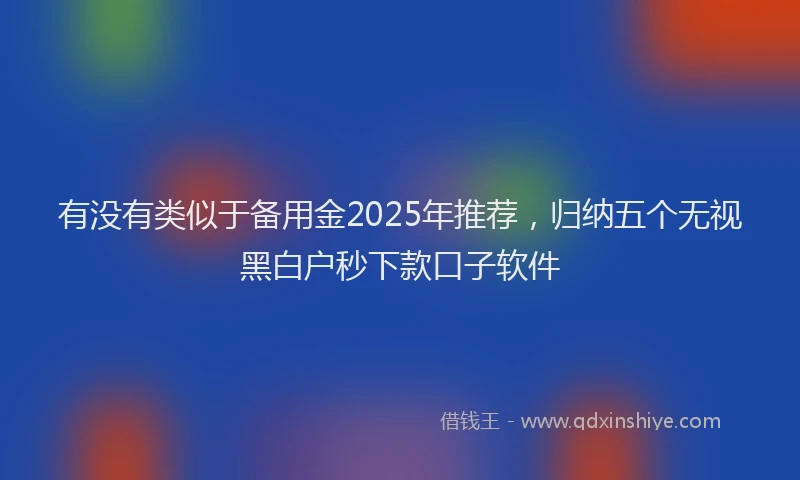 有没有类似于备用金2025年推荐，归纳五个无视黑白户秒下款口子软件