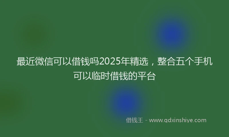 最近微信可以借钱吗2025年精选，整合五个手机可以临时借钱的平台