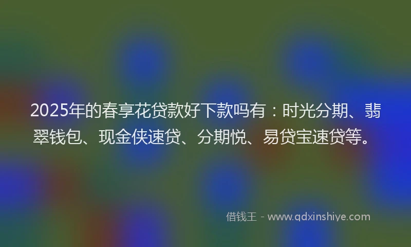 2025年的春享花贷款好下款吗有：时光分期、翡翠钱包、现金侠速贷、分期悦、易贷宝速贷等。