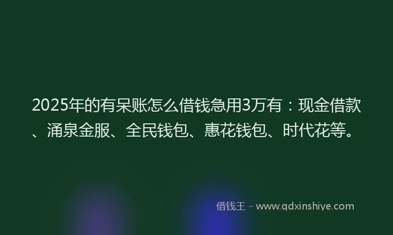 2025年的有呆账怎么借钱急用3万有：现金借款、涌泉金服、全民钱包、惠花钱包、时代花等。