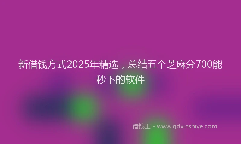 新借钱方式2025年精选，总结五个芝麻分700能秒下的软件