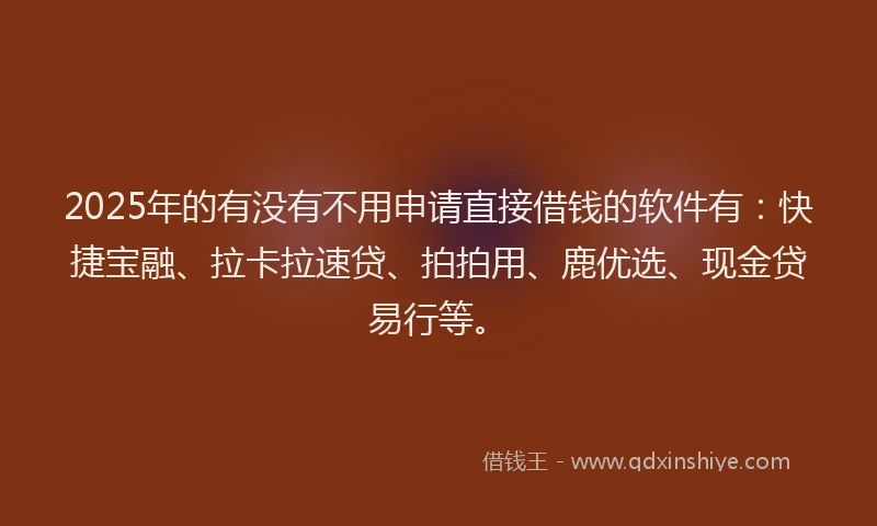 2025年的有没有不用申请直接借钱的软件有：快捷宝融、拉卡拉速贷、拍拍用、鹿优选、现金贷易行等。