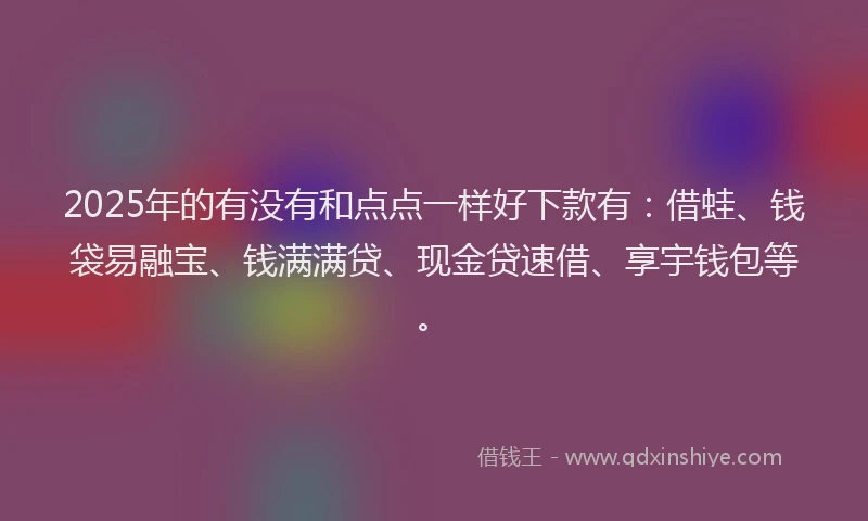 2025年的有没有和点点一样好下款有：借蛙、钱袋易融宝、钱满满贷、现金贷速借、享宇钱包等。