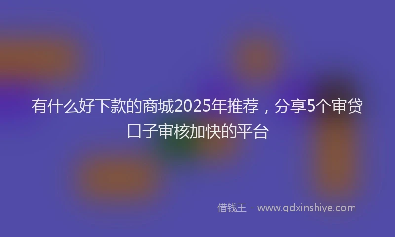有什么好下款的商城2025年推荐，分享5个审贷口子审核加快的平台
