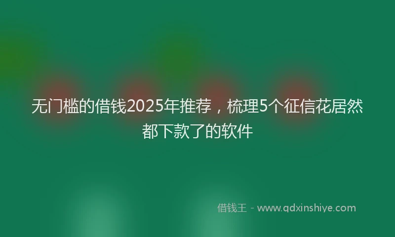 无门槛的借钱2025年推荐，梳理5个征信花居然都下款了的软件