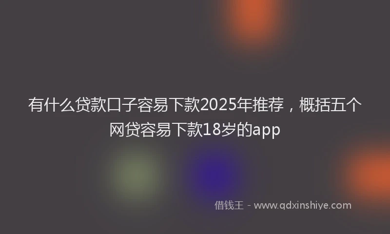 有什么贷款口子容易下款2025年推荐，概括五个网贷容易下款18岁的app
