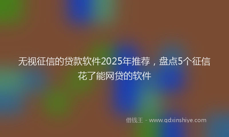 无视征信的贷款软件2025年推荐，盘点5个征信花了能网贷的软件